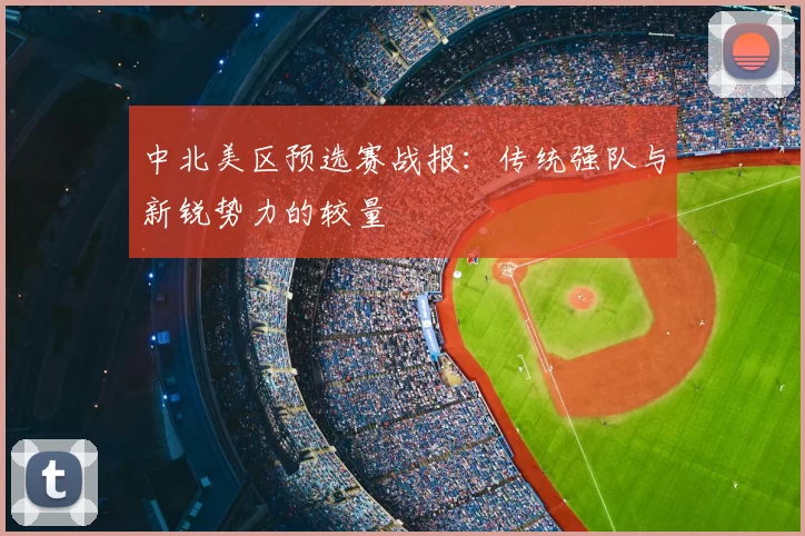 中北美区预选赛战报:传统强队与新锐势力的较量
