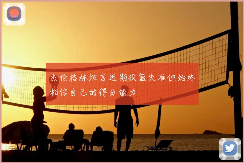 杰伦格林坦言近期投篮失准但始终相信自己的得分能力