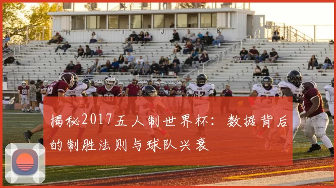 揭秘2017五人制世界杯：数据背后的制胜法则与球队兴衰