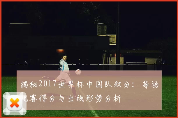 揭秘2017世界杯中国队积分:每场比赛得分与出线形势分析