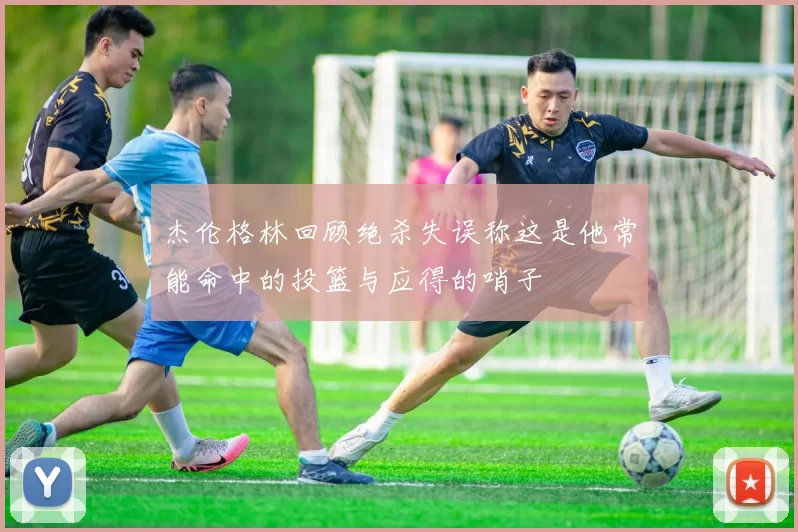 杰伦格林回顾绝杀失误称这是他常能命中的投篮与应得的哨子