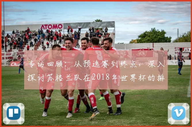专访回顾：从预选赛到终点，深入探讨苏格兰队在2018年世界杯的排名历程