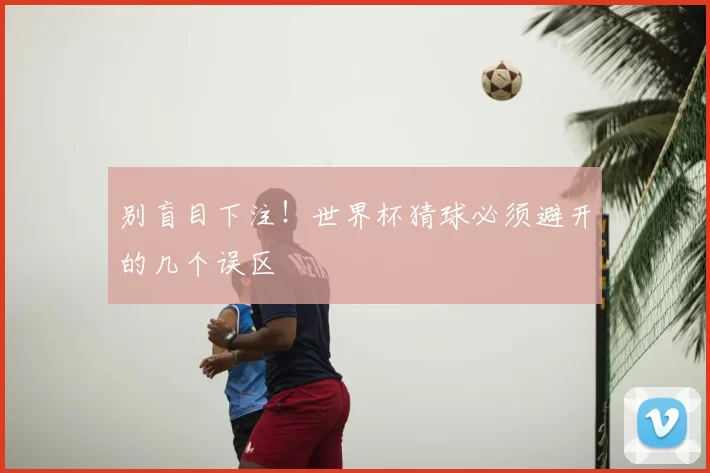 别盲目下注！世界杯猜球必须避开的几个误区