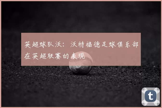 英超球队沃:沃特福德足球俱乐部在英超联赛的表现