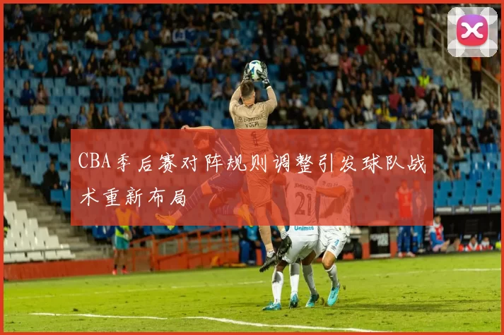 CBA季后赛对阵规则调整引发球队战术重新布局