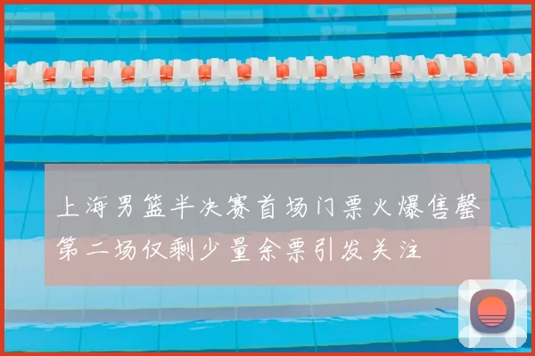 上海男篮半决赛首场门票火爆售罄第二场仅剩少量余票引发关注