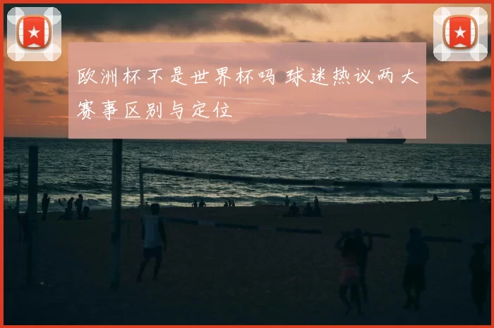 欧洲杯不是世界杯吗 球迷热议两大赛事区别与定位