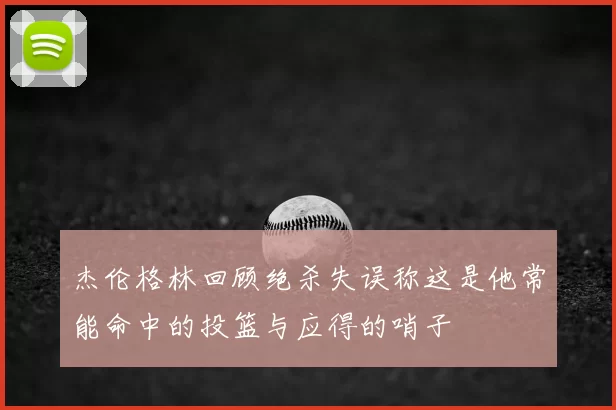 杰伦格林回顾绝杀失误称这是他常能命中的投篮与应得的哨子
