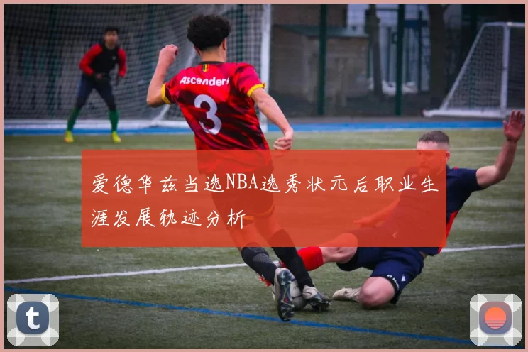 爱德华兹当选NBA选秀状元后职业生涯发展轨迹分析