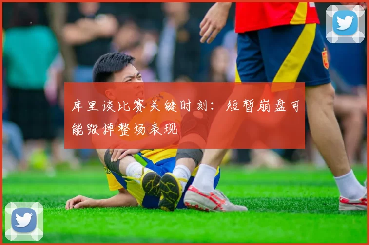 库里谈比赛关键时刻：短暂崩盘可能毁掉整场表现