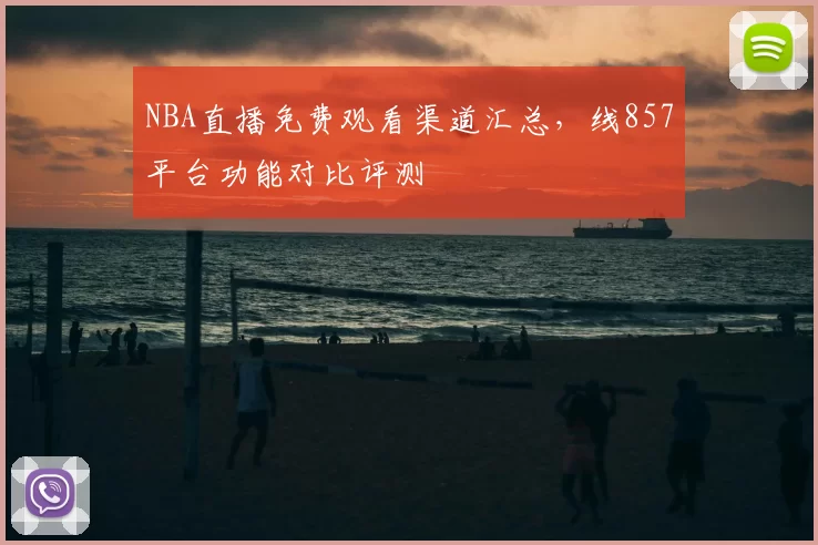 NBA直播免费观看渠道汇总，线857平台功能对比评测