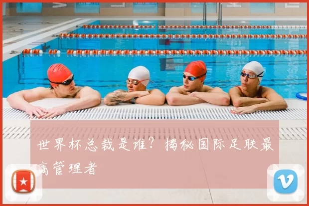 世界杯总裁是谁?揭秘国际足联最高管理者