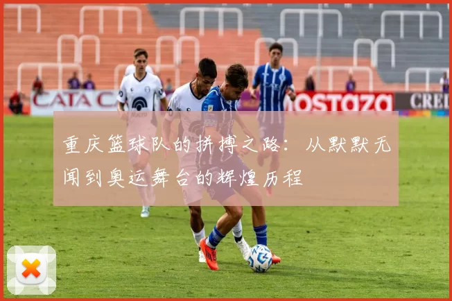 重庆篮球队的拼搏之路：从默默无闻到奥运舞台的辉煌历程