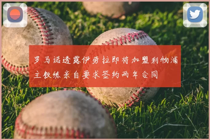 罗马诺透露伊劳拉即将加盟利物浦主教练亲自要求签约两年合同