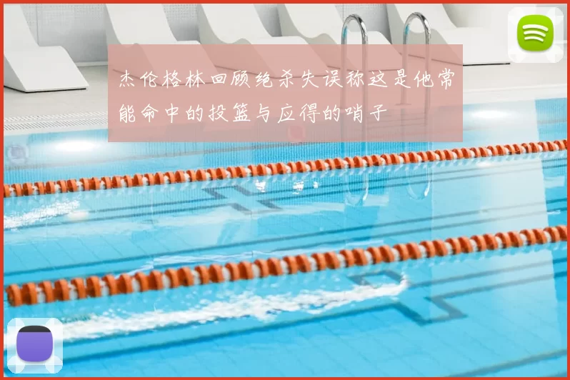 杰伦格林回顾绝杀失误称这是他常能命中的投篮与应得的哨子