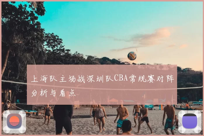 上海队主场战深圳队CBA常规赛对阵分析与看点