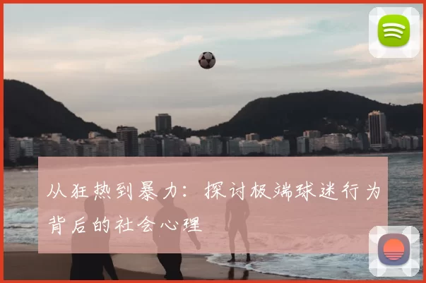 从狂热到暴力:探讨极端球迷行为背后的社会心理