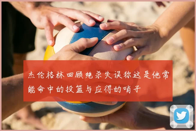 杰伦格林回顾绝杀失误称这是他常能命中的投篮与应得的哨子