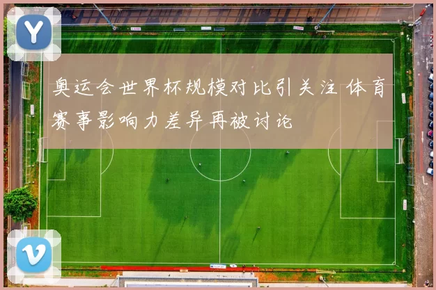 奥运会世界杯规模对比引关注 体育赛事影响力差异再被讨论