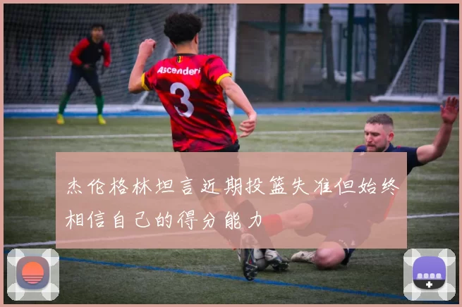 杰伦格林坦言近期投篮失准但始终相信自己的得分能力