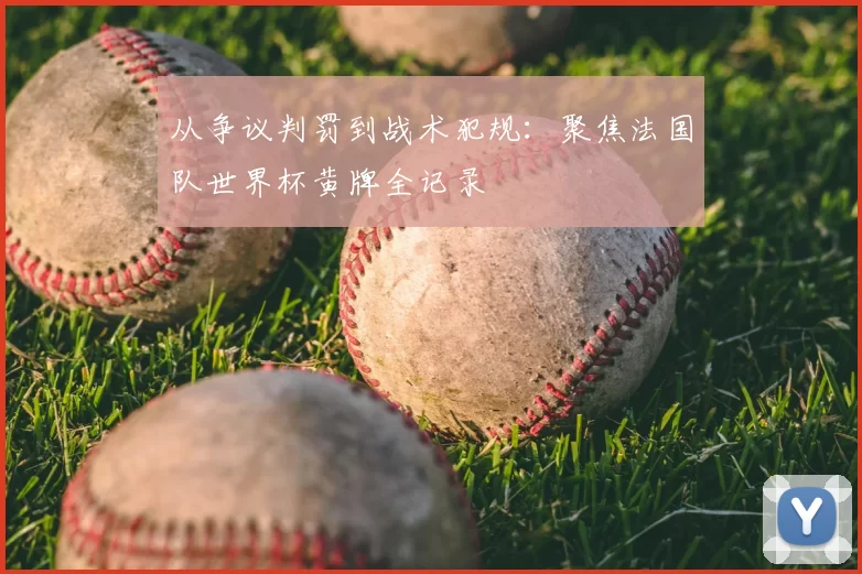 从争议判罚到战术犯规：聚焦法国队世界杯黄牌全记录