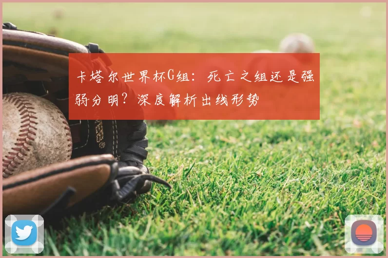 卡塔尔世界杯G组:死亡之组还是强弱分明?深度解析出线形势
