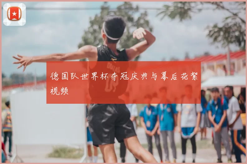 德国队世界杯夺冠庆典与幕后花絮视频