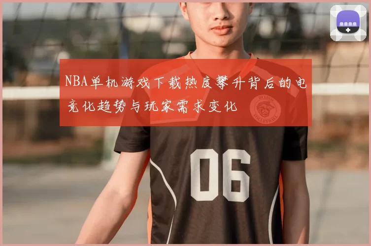 NBA单机游戏下载热度攀升背后的电竞化趋势与玩家需求变化