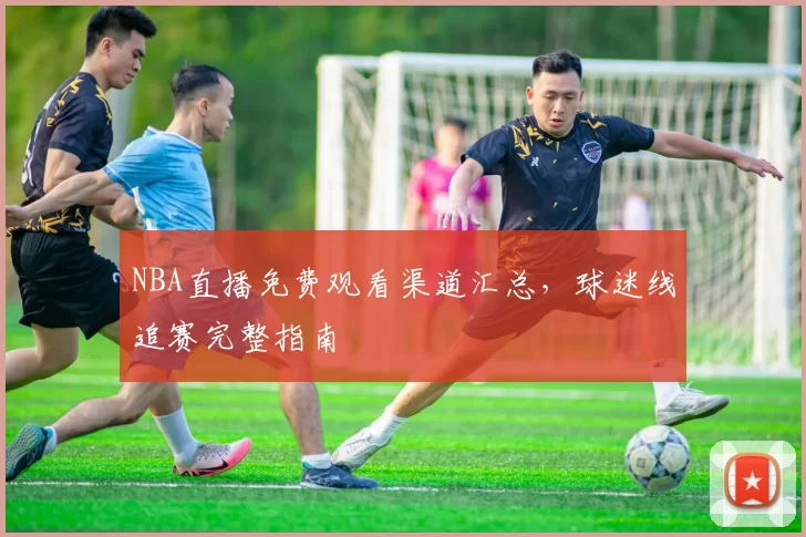 NBA直播免费观看渠道汇总，球迷线追赛完整指南