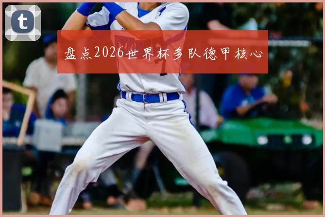 盘点2026世界杯多队德甲核心