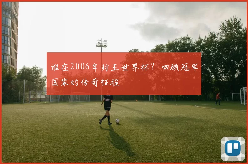 谁在2006年封王世界杯？回顾冠军国家的传奇征程