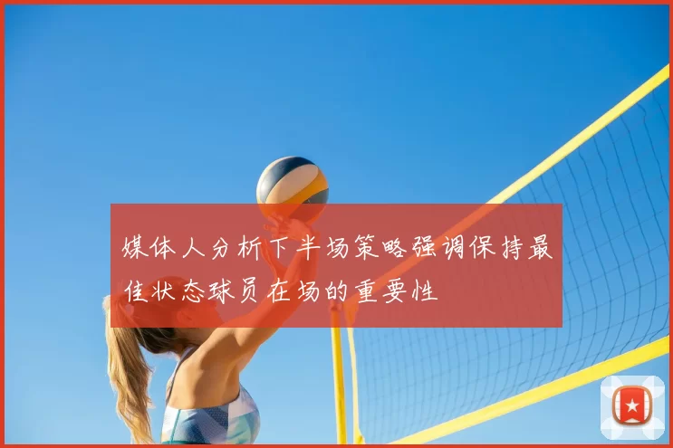 媒体人分析下半场策略强调保持最佳状态球员在场的重要性