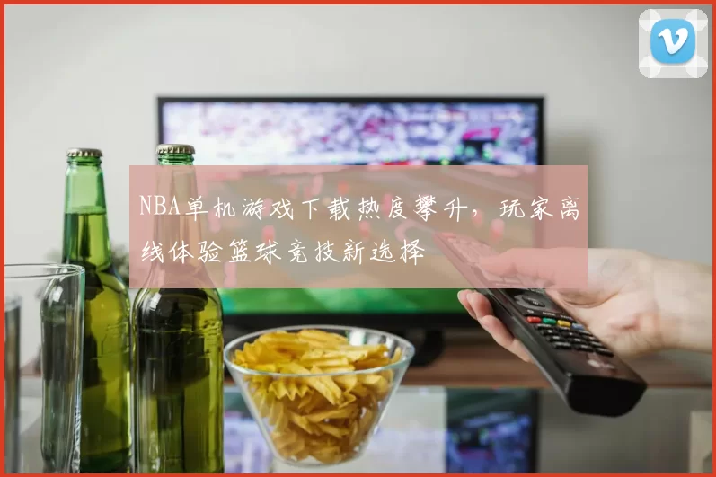 NBA单机游戏下载热度攀升，玩家离线体验篮球竞技新选择