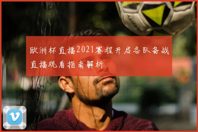欧洲杯直播2021赛程开启各队备战直播观看指南解析