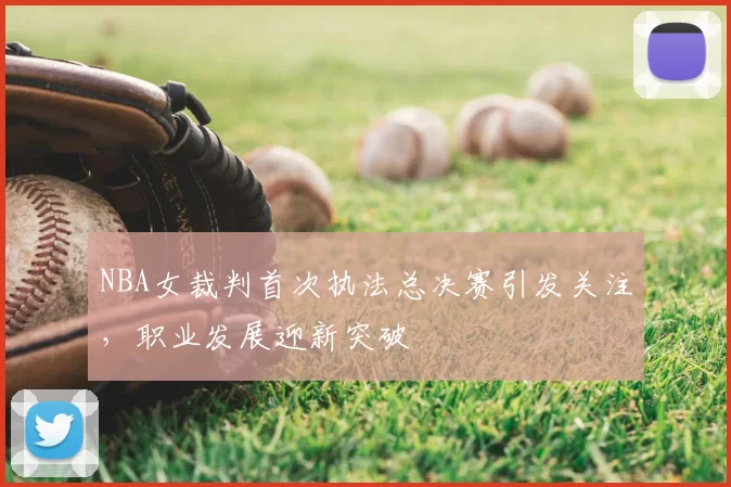NBA女裁判首次执法总决赛引发关注，职业发展迎新突破