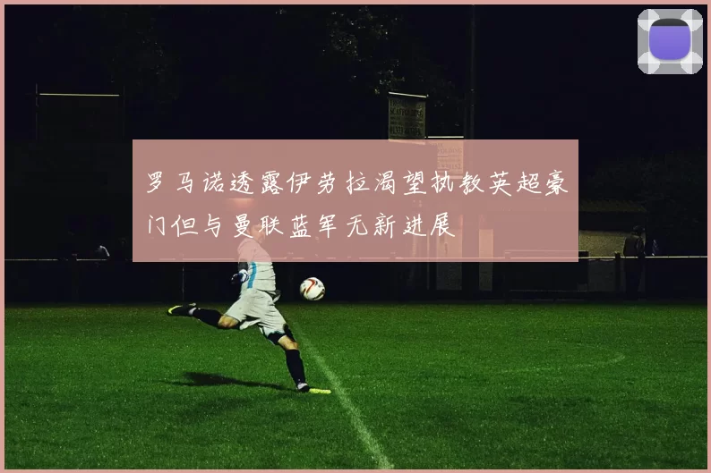 罗马诺透露伊劳拉渴望执教英超豪门但与曼联蓝军无新进展