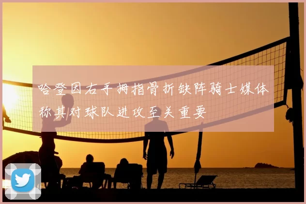哈登因右手拇指骨折缺阵骑士媒体称其对球队进攻至关重要
