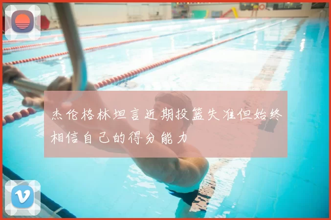 杰伦格林坦言近期投篮失准但始终相信自己的得分能力
