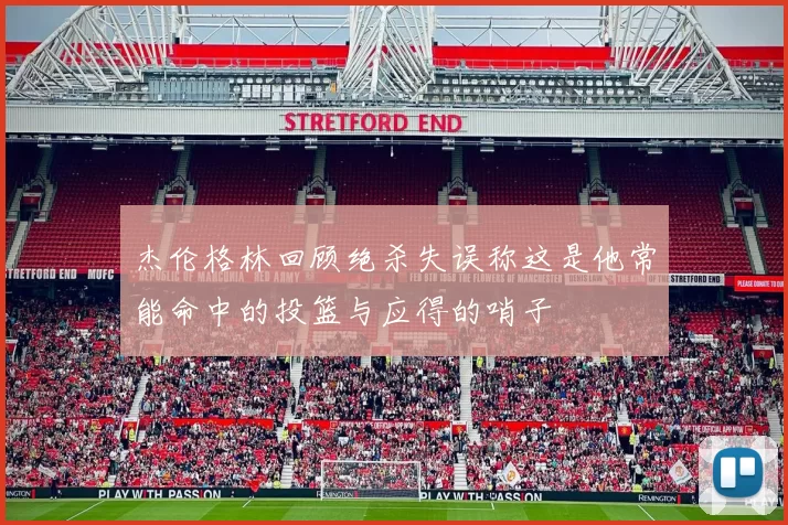 杰伦格林回顾绝杀失误称这是他常能命中的投篮与应得的哨子