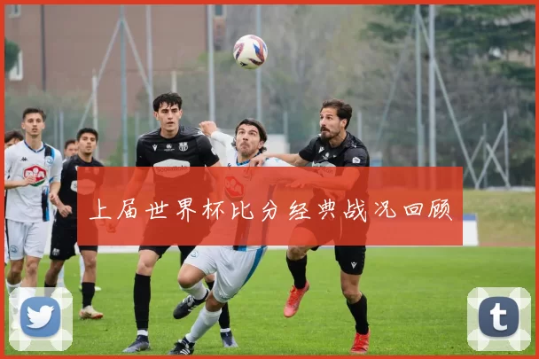 上届世界杯比分经典战况回顾
