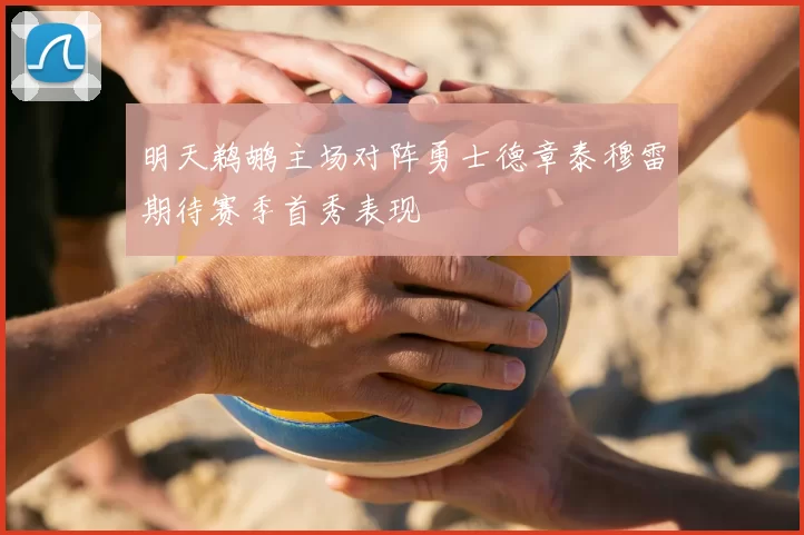 明天鹈鹕主场对阵勇士德章泰穆雷期待赛季首秀表现