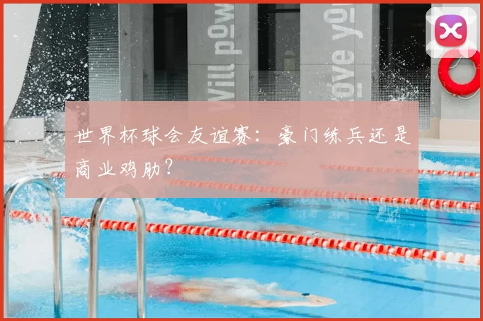 世界杯球会友谊赛:豪门练兵还是商业鸡肋?