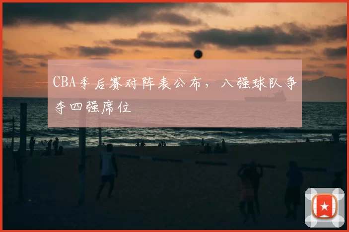 CBA季后赛对阵表公布,八强球队争夺四强席位