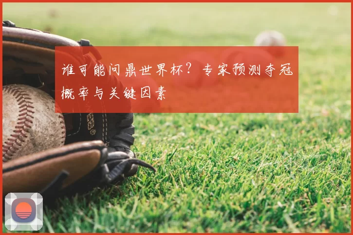谁可能问鼎世界杯？专家预测夺冠概率与关键因素