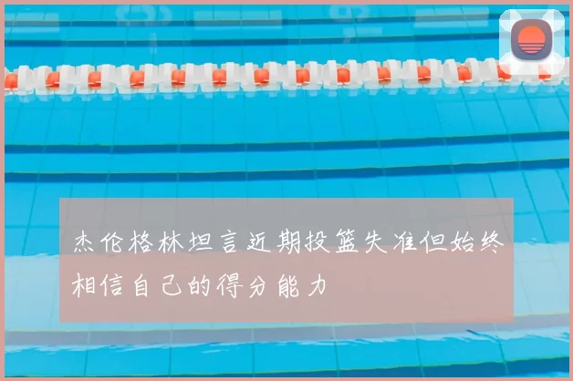 杰伦格林坦言近期投篮失准但始终相信自己的得分能力