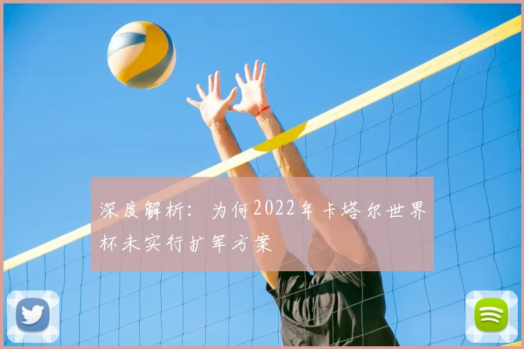 深度解析:为何2022年卡塔尔世界杯未实行扩军方案
