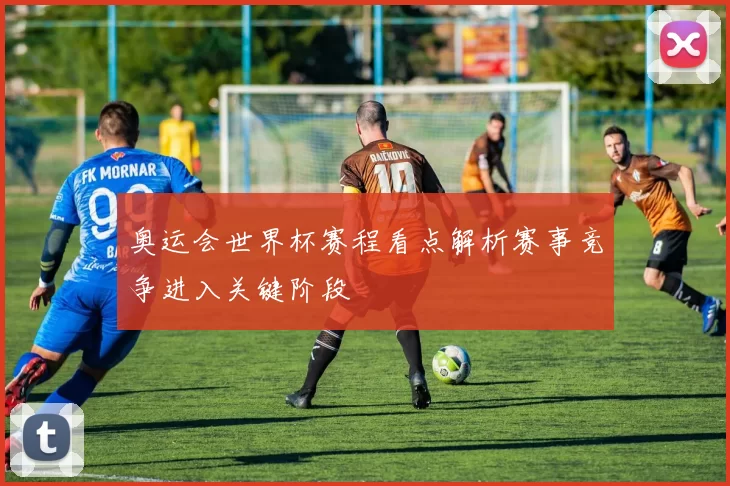 奥运会世界杯赛程看点解析赛事竞争进入关键阶段