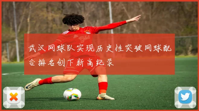 武汉网球队实现历史性突破网球配合排名创下新高纪录
