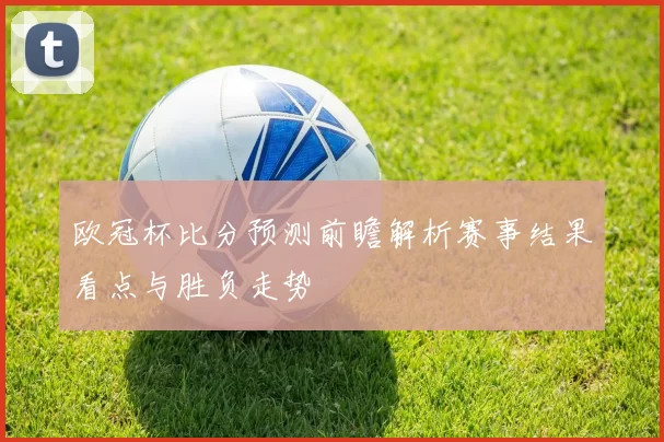欧冠杯比分预测前瞻解析赛事结果看点与胜负走势