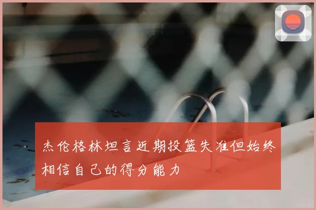杰伦格林坦言近期投篮失准但始终相信自己的得分能力